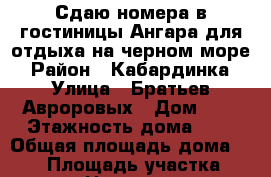 Сдаю номера в гостиницы Ангара для отдыха на черном море › Район ­ Кабардинка › Улица ­ Братьев Авроровых › Дом ­ 2 › Этажность дома ­ 3 › Общая площадь дома ­ 400 › Площадь участка ­ 5 › Цена ­ 500 - Краснодарский край, Геленджик г. Недвижимость » Дома, коттеджи, дачи аренда   